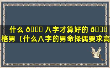 什么 🐝 八字才算好的 🐞 命格男（什么八字的男命择偶要求高）